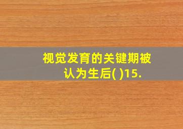 视觉发育的关键期被认为生后( )15.